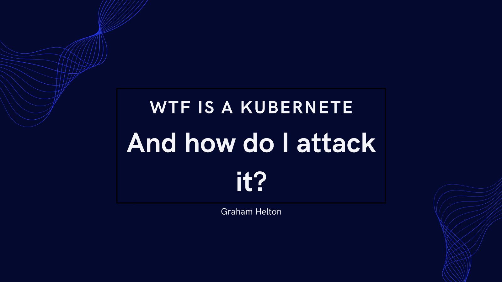 Title slide for WTF is a Kubernete and How Do I Attack It?